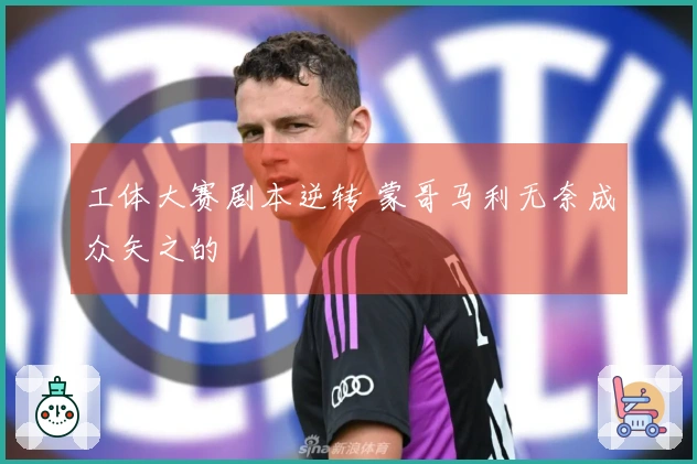 工体大赛剧本逆转 蒙哥马利无奈成众矢之的