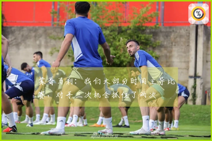 蒙哥马利：我们大部分时间主导比赛，对手三次机会抓住了两次