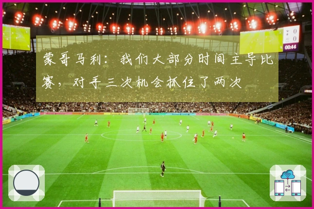蒙哥马利：我们大部分时间主导比赛，对手三次机会抓住了两次