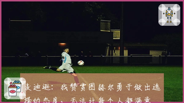 麦迪逊：我赞赏图赫尔勇于做出选择的态度，无法让每个人都满意